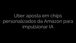 ​Uber aposta em chips personalizados da Amazon para impulsionar IA 